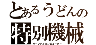 とあるうどんの特別機械（パーソナルコンピューター）