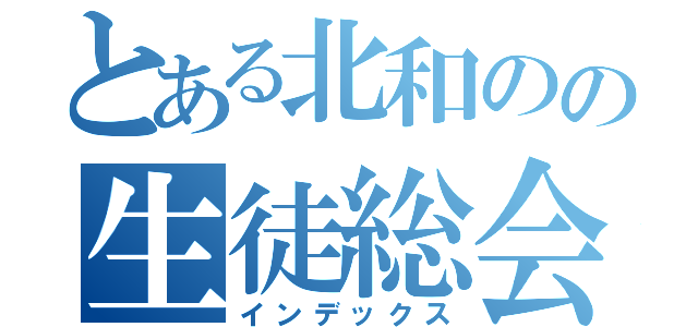 とある北和のの生徒総会（インデックス）