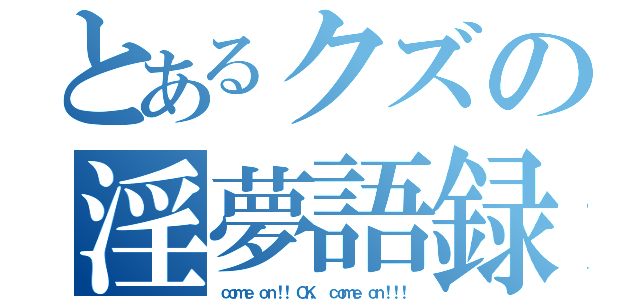 とあるクズの淫夢語録（ｃｏｍｅ ｏｎ！！ ＯＫ， ｃｏｍｅ ｏｎ！！！）