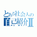 とある社会人の自己紹介Ⅱ（神山 勝司）