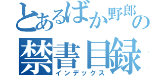 とあるばか野郎の禁書目録（インデックス）