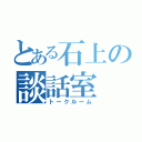 とある石上の談話室（トークルーム）