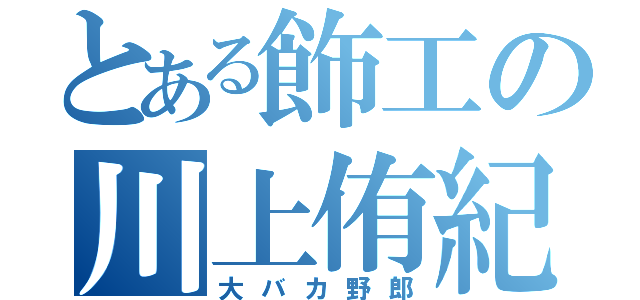 とある飾工の川上侑紀（大バカ野郎）