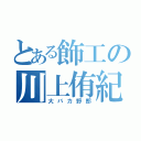 とある飾工の川上侑紀（大バカ野郎）