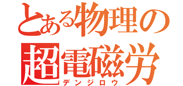 とある物理の超電磁労（デンジロウ）