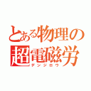 とある物理の超電磁労（デンジロウ）