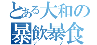 とある大和の暴飲暴食（デブ）