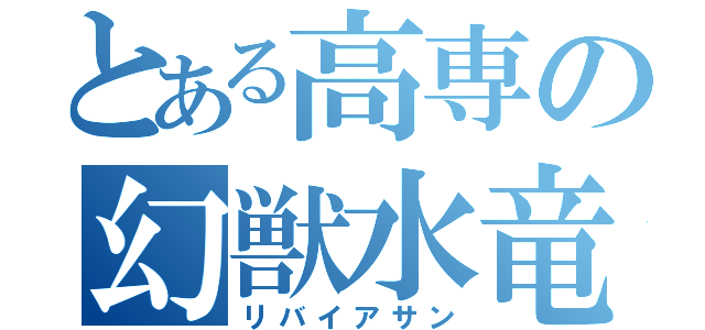 とある高専の幻獣水竜（リバイアサン）