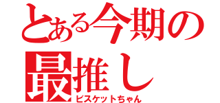 とある今期の最推し（ビスケットちゃん）