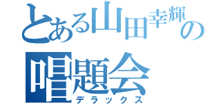 とある山田幸輝の唱題会（デラックス）