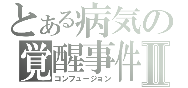 とある病気の覚醒事件Ⅱ（コンフュージョン）