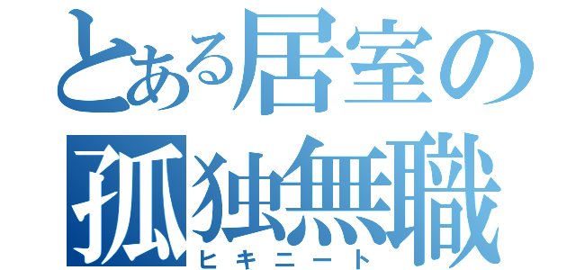 とある居室の孤独無職（ヒキニート）