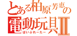 とある柏原芳恵の電動玩具Ⅱ（ばいぶれーたー）