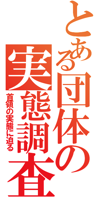 とある団体の実態調査（首領の実態に迫る）