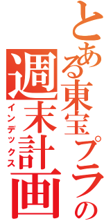 とある東宝プラザの週末計画（インデックス）