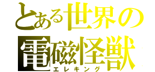 とある世界の電磁怪獣（エレキング）