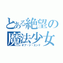 とある絶望の魔法少女（オブ・ジ・エンド）