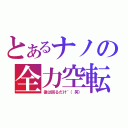 とあるナノの全力空転（後は回るだけ~（笑））