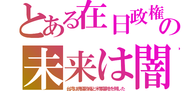 とある在日政権の未来は闇（台湾は傀儡政権と米軍基地を倒した）