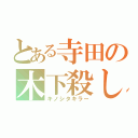 とある寺田の木下殺し（キノシタキラー）