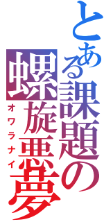 とある課題の螺旋悪夢（オワラナイ）