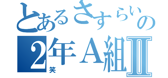 とあるさすらいの２年Ａ組Ⅱ（笑）