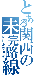 とある関西の未完路線（レールウェイ）