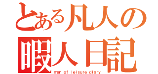 とある凡人の暇人日記（ｍａｎ ｏｆ ｌｅｉｓｕｒｅ ｄｉａｒｙ）