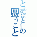 とあるばとーの思うこと（）