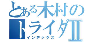 とある木村のトライダガーⅡ（インデックス）