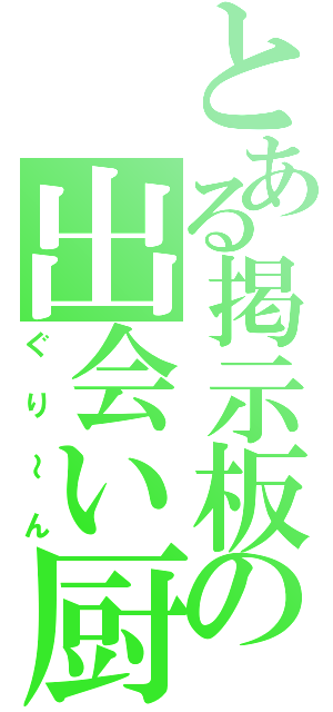 とある掲示板の出会い厨（ぐり～ん）