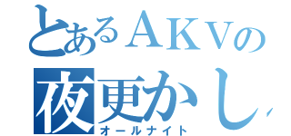 とあるＡＫＶの夜更かし（オールナイト）