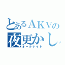 とあるＡＫＶの夜更かし（オールナイト）