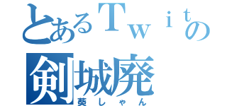 とあるＴｗｉｔｔｅｒの剣城廃（葵しゃん）