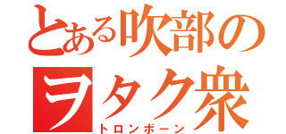 とある吹部のヲタク衆（トロンボーン）