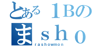 とある１Ｂのまｓｈｏｗ（ｒａｓｈｏｗｍｏｎ）