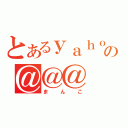 とあるｙａｈｏｏ！の＠＠＠（まんこ）