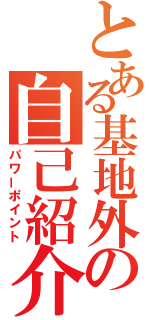 とある基地外の自己紹介（パワーポイント）