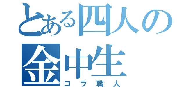 とある四人の金中生（コラ職人）