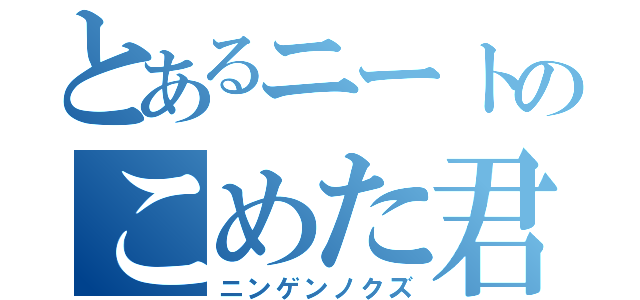 とあるニートのこめた君（ニンゲンノクズ）