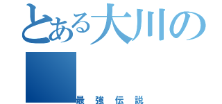 とある大川の（最強伝説）