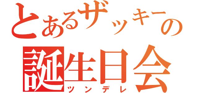 とあるザッキーの誕生日会（ツンデレ）