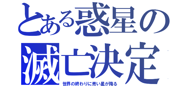 とある惑星の滅亡決定（世界の終わりに青い星が降る）