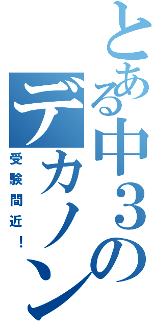 とある中３のデカノン（受験間近！）