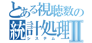 とある視聴数の統計処理Ⅱ（システム）