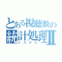 とある視聴数の統計処理Ⅱ（システム）