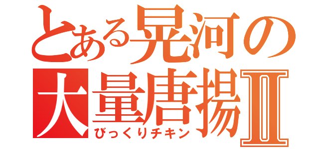 とある晃河の大量唐揚Ⅱ（びっくりチキン）