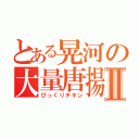 とある晃河の大量唐揚Ⅱ（びっくりチキン）