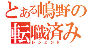 とある嶋野の転職済み（レジェンド）