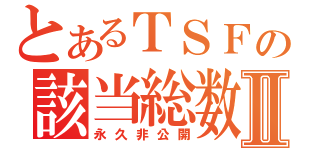 とあるＴＳＦの該当総数Ⅱ（永久非公開）